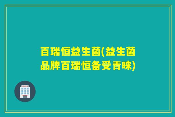 百瑞恒益生菌(益生菌品牌百瑞恒备受青睐)