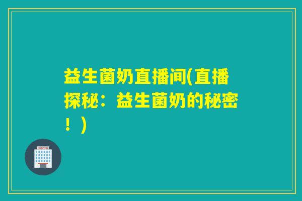 益生菌奶直播间(直播探秘：益生菌奶的秘密！)
