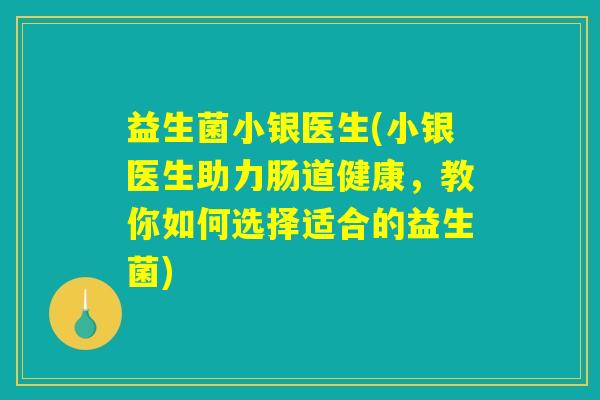 益生菌小银医生(小银医生助力肠道健康，教你如何选择适合的益生菌)