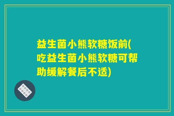 益生菌小熊软糖饭前(吃益生菌小熊软糖可帮助缓解餐后不适)
