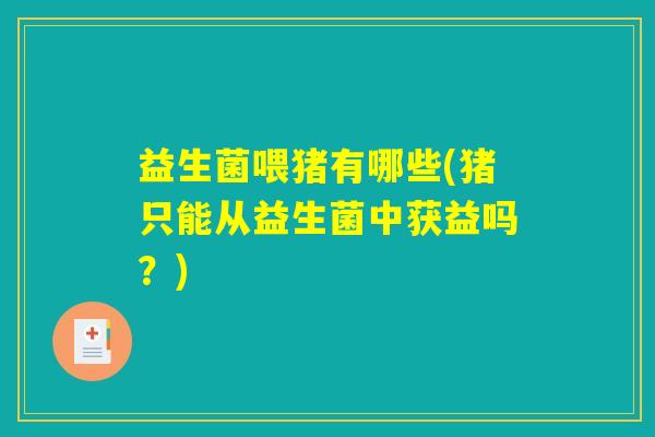 益生菌喂猪有哪些(猪只能从益生菌中获益吗？)