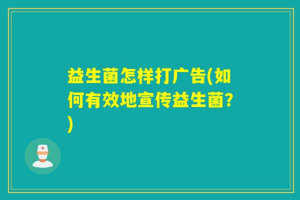 益生菌怎样打广告(如何有效地宣传益生菌？)