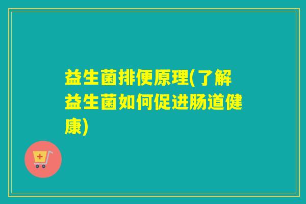 益生菌排便原理(了解益生菌如何促进肠道健康) 益生菌排便原理(了解益生菌如何促进肠道健康)