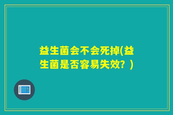 益生菌会不会死掉(益生菌是否容易失效？)
