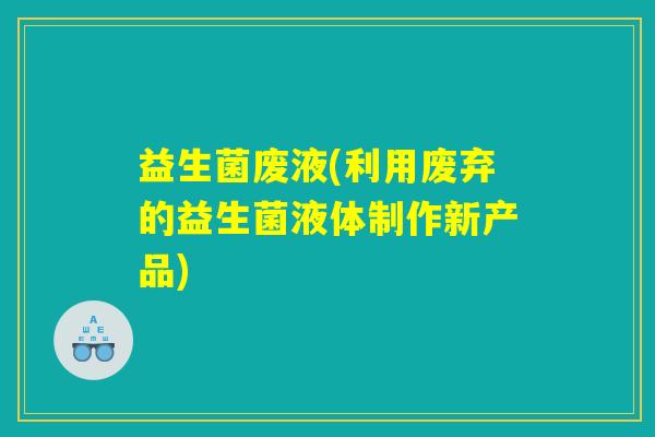 益生菌废液(利用废弃的益生菌液体制作新产品)