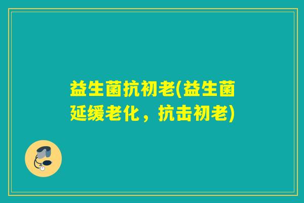 益生菌抗初老(益生菌延缓老化，抗击初老)