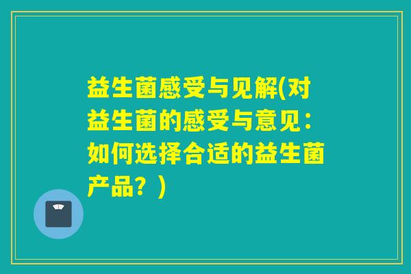 益生菌感受与见解(对益生菌的感受与意见：如何选择合适的益生菌产品？)