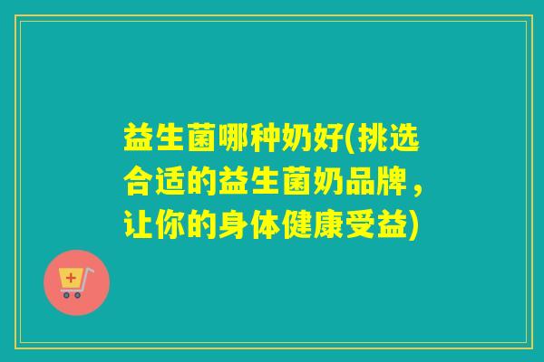 益生菌哪种奶好(挑选合适的益生菌奶品牌，让你的身体健康受益)