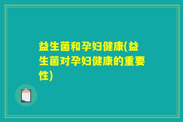 益生菌和孕妇健康(益生菌对孕妇健康的重要性)