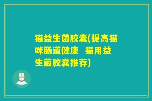 猫益生菌胶囊(提高猫咪肠道健康 猫用益生菌胶囊推荐) 猫益生菌胶囊(提高猫咪肠道健康 猫用益生菌胶囊推荐)