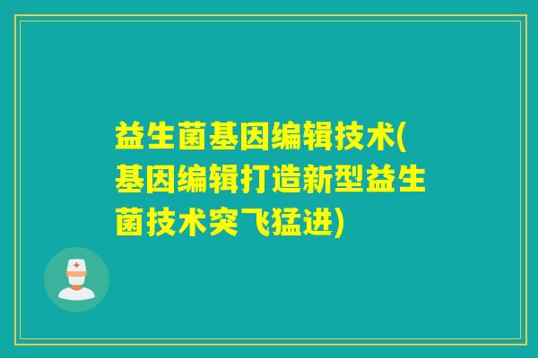 益生菌基因编辑技术(基因编辑打造新型益生菌技术突飞猛进) 益生菌基因编辑技术(基因编辑打造新型益生菌技术突飞猛进)
