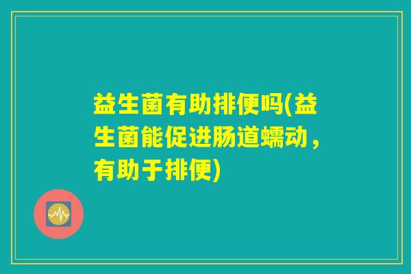 益生菌有助排便吗(益生菌能促进肠道蠕动，有助于排便)