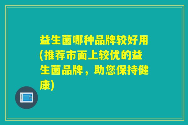 益生菌哪种品牌较好用(推荐市面上较优的益生菌品牌，助您保持健康)