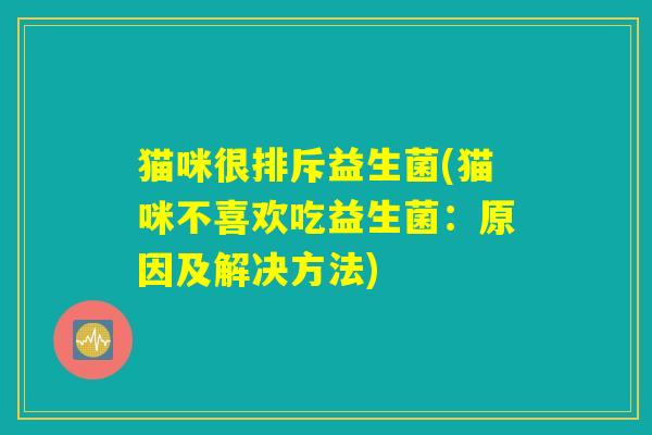 猫咪很排斥益生菌(猫咪不喜欢吃益生菌：原因及解决方法)