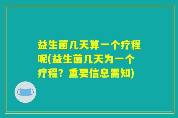 益生菌几天算一个疗程呢(益生菌几天为一个疗程?重要信息需知) 益生菌几天算一个疗程呢(益生菌几天为一个疗程?重要信息需知)