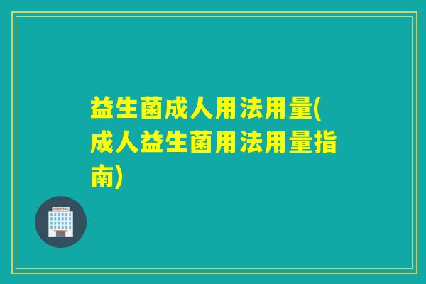 益生菌成人用法用量(成人益生菌用法用量指南)
