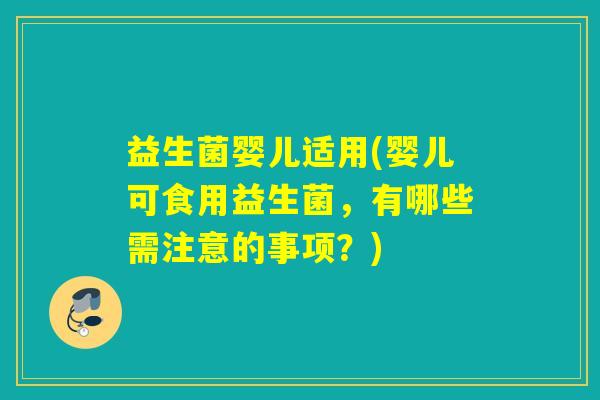 益生菌婴儿适用(婴儿可食用益生菌,有哪些需注意的事项?) 益生菌婴儿适用(婴儿可食用益生菌,有哪些需注意的事项?)