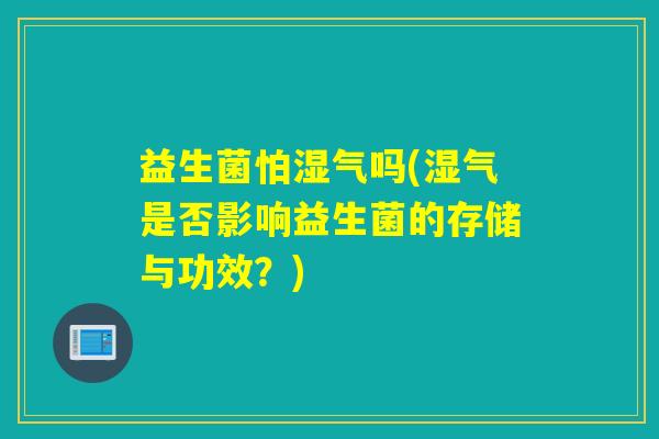 益生菌怕湿气吗(湿气是否影响益生菌的存储与功效?) 益生菌怕湿气吗(湿气是否影响益生菌的存储与功效?)
