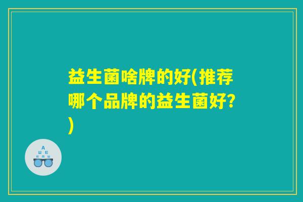 益生菌啥牌的好(推荐哪个品牌的益生菌好？)