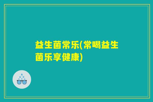 益生菌常乐(常喝益生菌乐享健康)