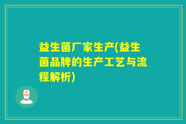 益生菌厂家生产(益生菌品牌的生产工艺与流程解析)