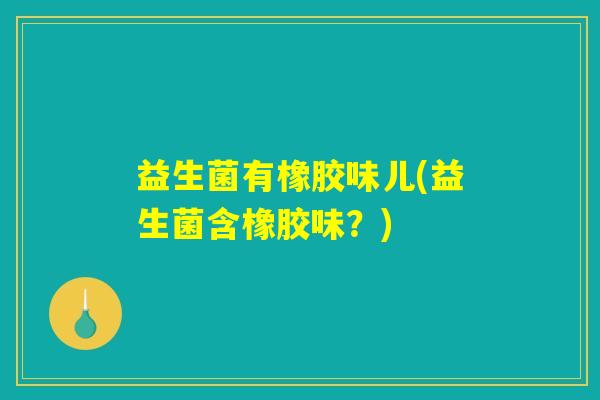 益生菌有橡胶味儿(益生菌含橡胶味?) 益生菌有橡胶味儿(益生菌含橡胶味?)