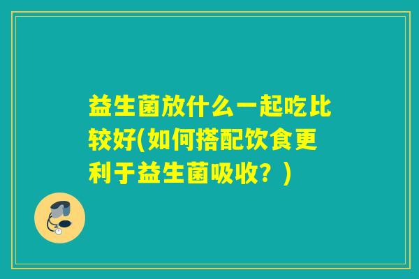 益生菌放什么一起吃比较好(如何搭配饮食更利于益生菌吸收？)