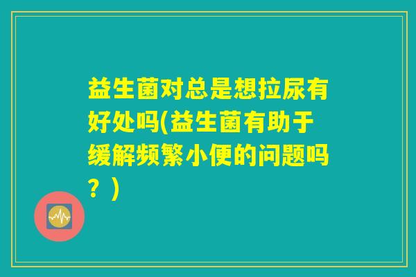益生菌对总是想拉尿有好处吗(益生菌有助于缓解频繁小便的问题吗？)