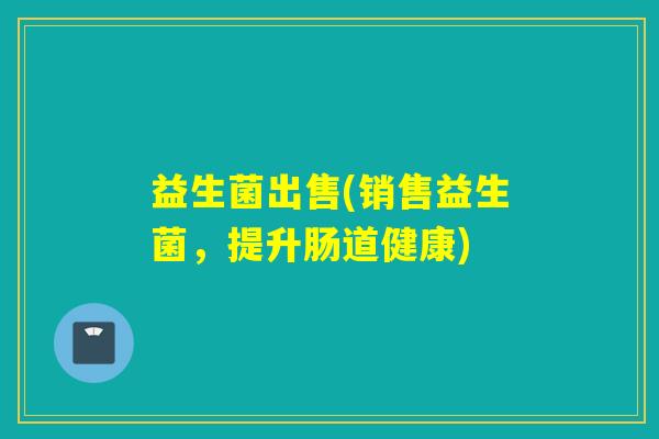 益生菌出售(销售益生菌，提升肠道健康)