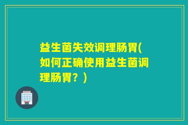 益生菌失效调理肠胃(如何正确使用益生菌调理肠胃？)