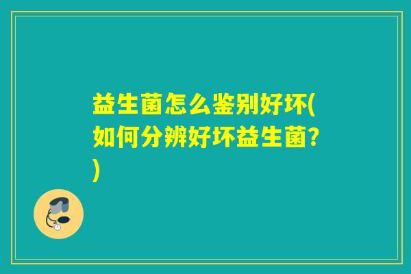 益生菌怎么鉴别好坏(如何分辨好坏益生菌？)