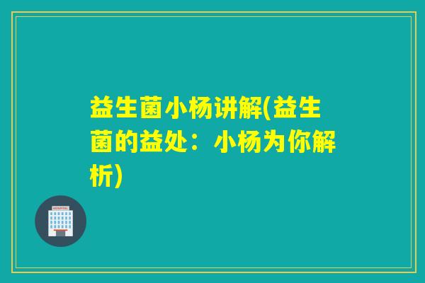 益生菌小杨讲解(益生菌的益处:小杨为你解析) 益生菌小杨讲解(益生菌的益处:小杨为你解析)