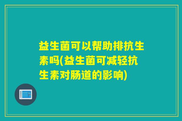 益生菌可以帮助排抗生素吗(益生菌可减轻抗生素对肠道的影响) 益生菌可以帮助排抗生素吗(益生菌可减轻抗生素对肠道的影响)