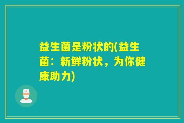 益生菌是粉状的(益生菌：新鲜粉状，为你健康助力)