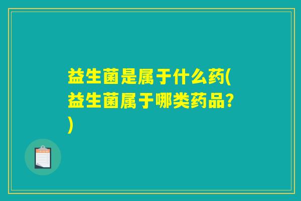 益生菌是属于什么药(益生菌属于哪类药品？)