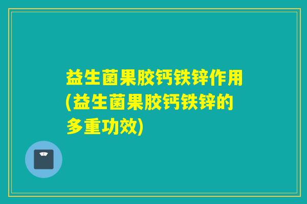 益生菌果胶钙铁锌作用(益生菌果胶钙铁锌的多重功效)