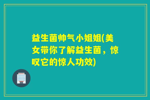 益生菌帅气小姐姐(美女带你了解益生菌，惊叹它的惊人功效)