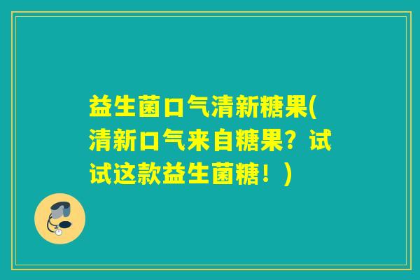益生菌口气清新糖果(清新口气来自糖果？试试这款益生菌糖！)