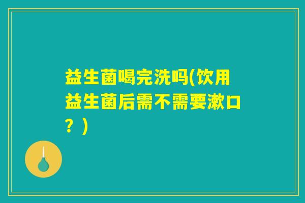 益生菌喝完洗吗(饮用益生菌后需不需要漱口？)