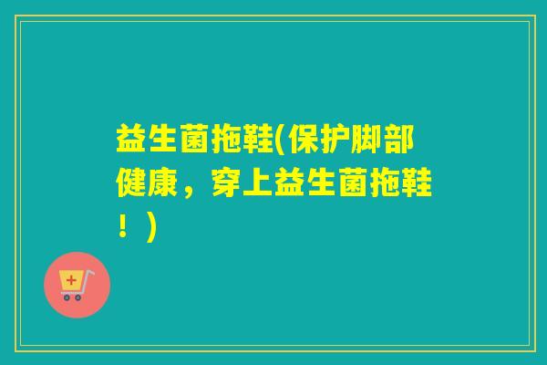 益生菌拖鞋(保护脚部健康，穿上益生菌拖鞋！)