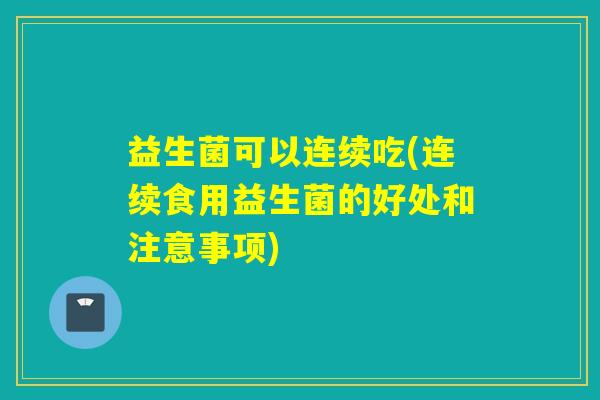 益生菌可以连续吃(连续食用益生菌的好处和注意事项)