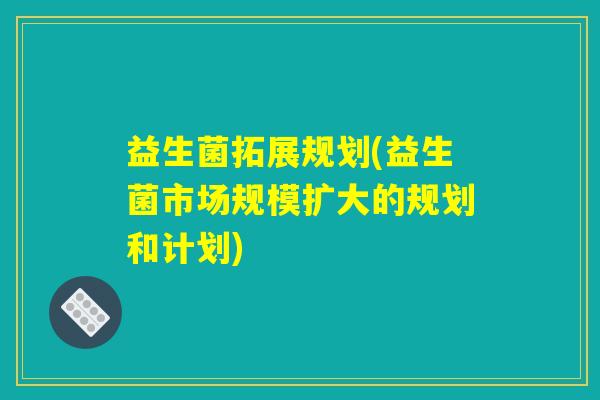 益生菌拓展规划(益生菌市场规模扩大的规划和计划)
