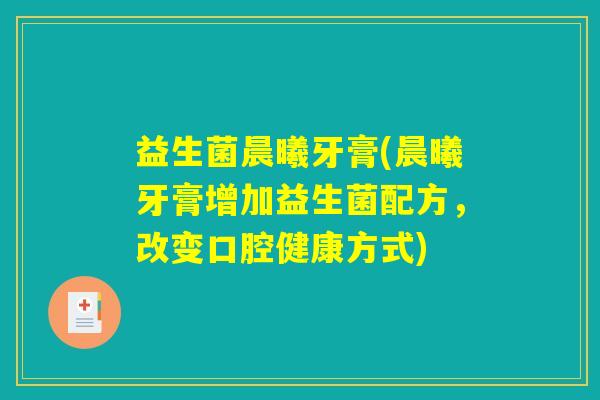 益生菌晨曦牙膏(晨曦牙膏增加益生菌配方，改变口腔健康方式)