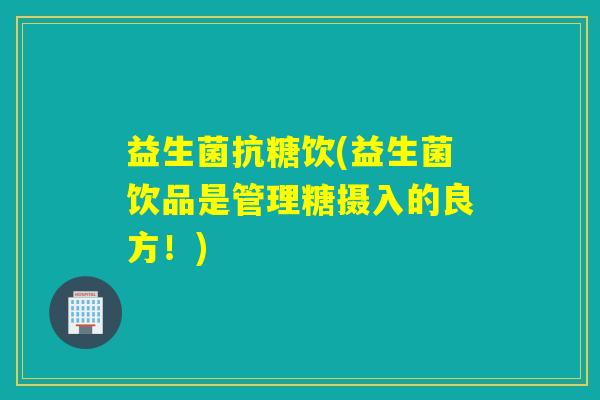 益生菌抗糖饮(益生菌饮品是管理糖摄入的良方！)