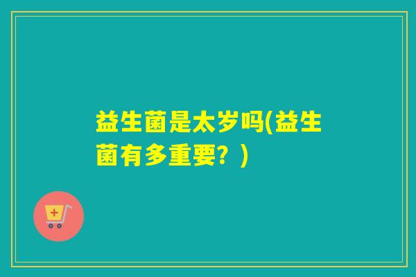 益生菌是太岁吗(益生菌有多重要？)