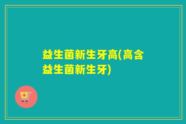 益生菌新生牙高(高含益生菌新生牙)