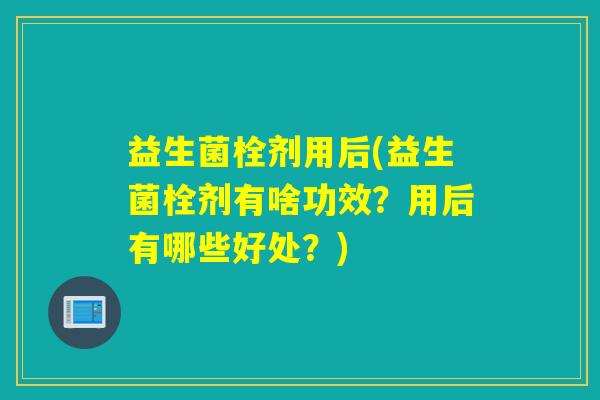 益生菌栓剂用后(益生菌栓剂有啥功效?用后有哪些好处?) 益生菌栓剂用后(益生菌栓剂有啥功效?用后有哪些好处?)