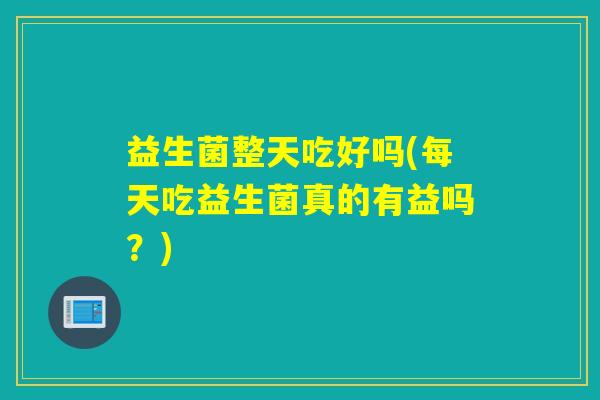 益生菌整天吃好吗(每天吃益生菌真的有益吗？)