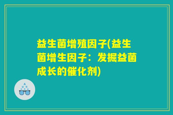 益生菌增殖因子(益生菌增生因子：发掘益菌成长的催化剂)