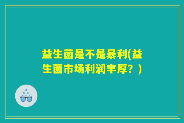 益生菌是不是暴利(益生菌市场利润丰厚？)